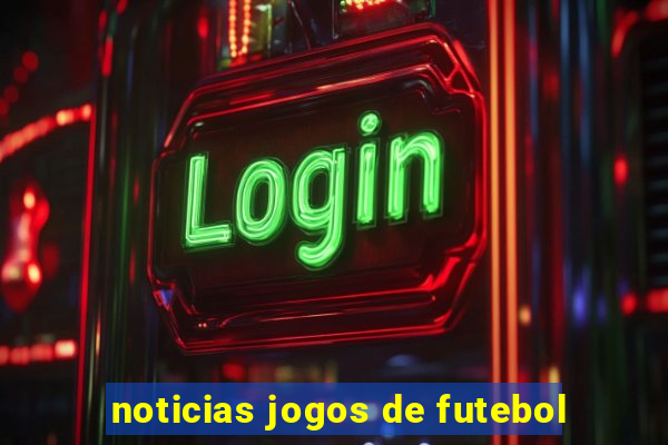 noticias jogos de futebol