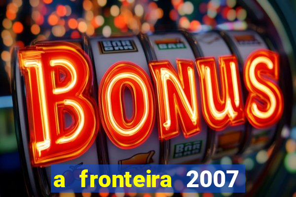 a fronteira 2007 filme completo dublado