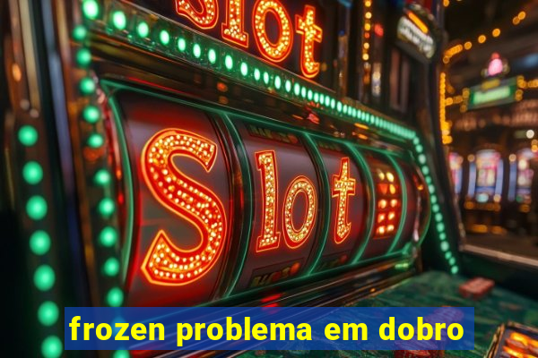 frozen problema em dobro