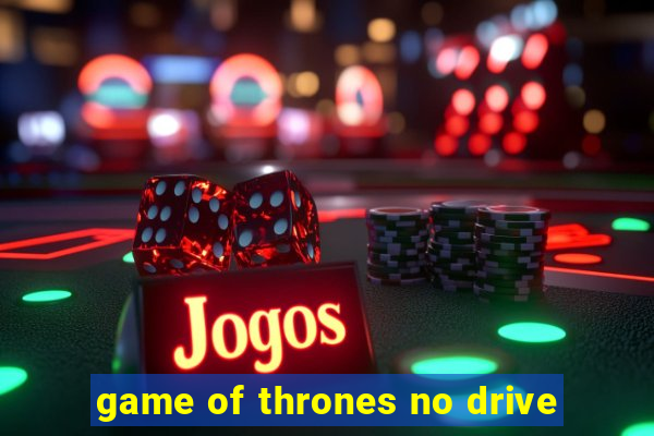 game of thrones no drive