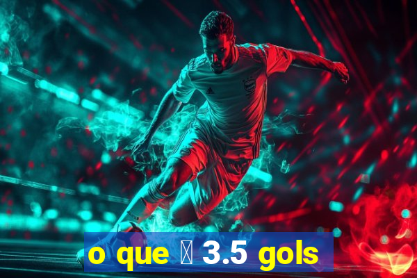 o que 茅 3.5 gols