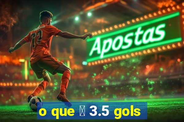 o que 茅 3.5 gols