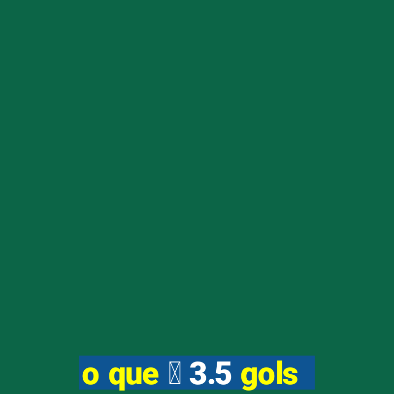 o que 茅 3.5 gols