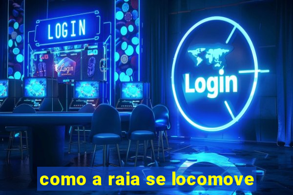 como a raia se locomove