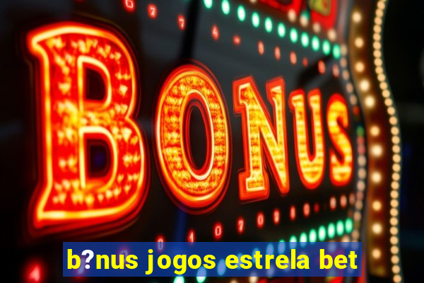 b?nus jogos estrela bet