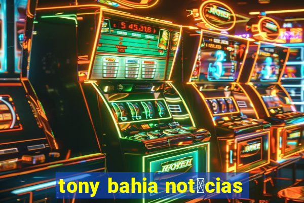 tony bahia not铆cias