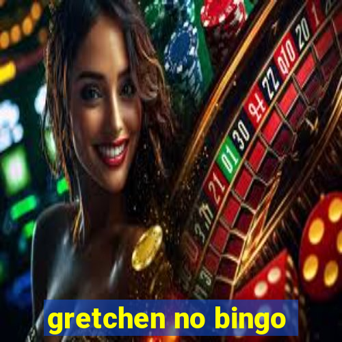 gretchen no bingo