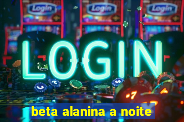 beta alanina a noite