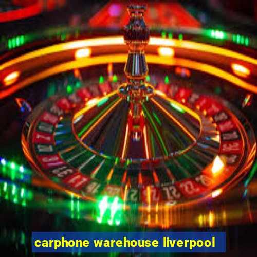 carphone warehouse liverpool