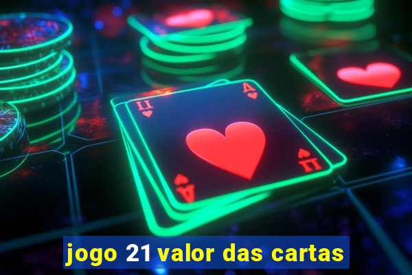 jogo 21 valor das cartas