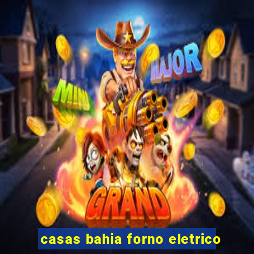 casas bahia forno eletrico