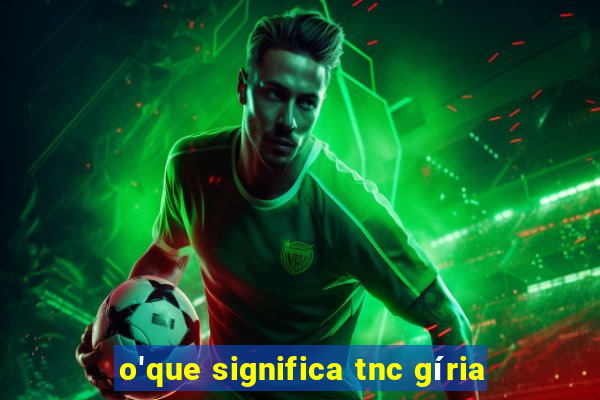 o'que significa tnc gíria