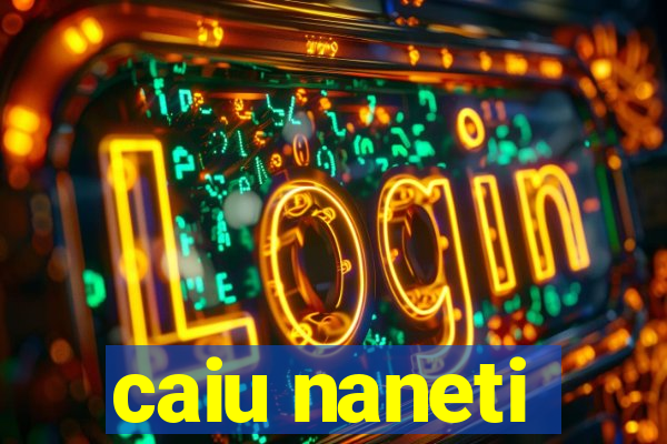 caiu naneti