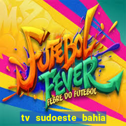 tv sudoeste bahia ao vivo