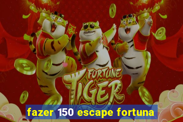 fazer 150 escape fortuna