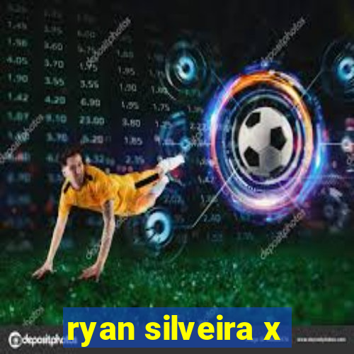 ryan silveira x