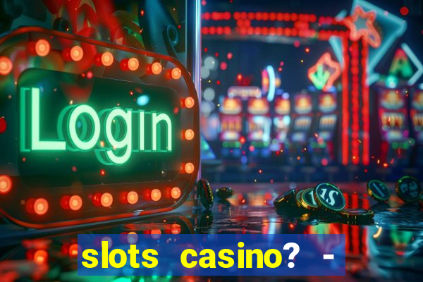 slots casino? - fortune king