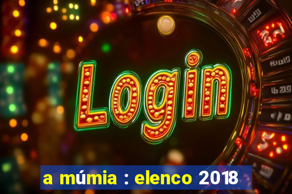 a múmia : elenco 2018