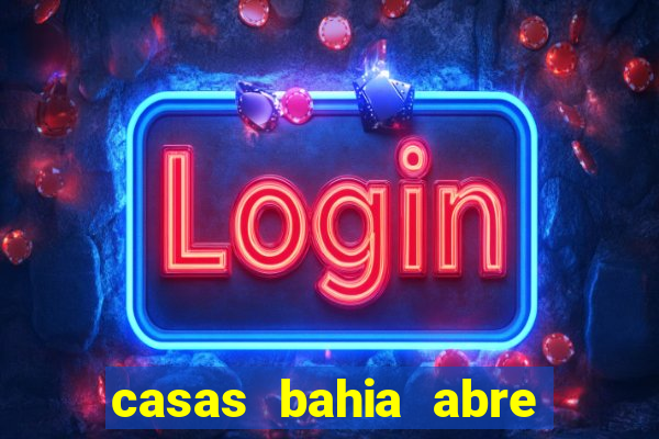 casas bahia abre que horas