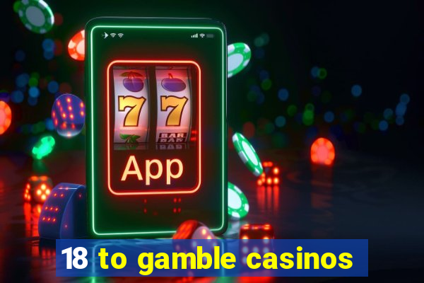 18 to gamble casinos