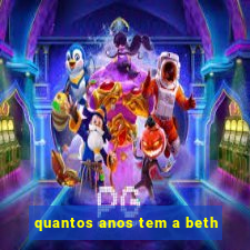 quantos anos tem a beth