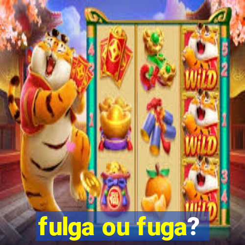 fulga ou fuga?