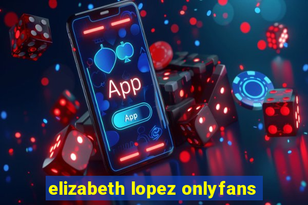 elizabeth lopez onlyfans