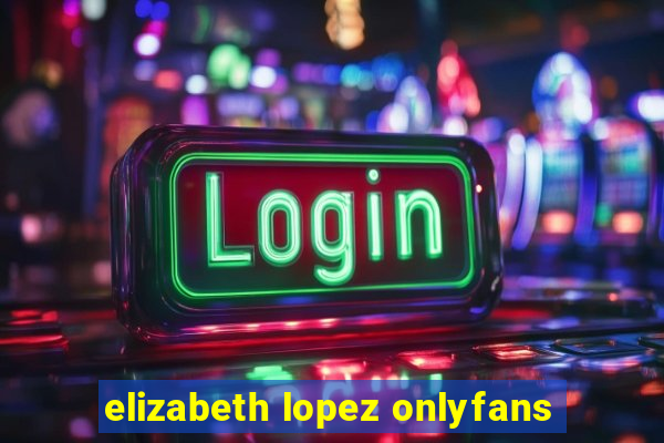 elizabeth lopez onlyfans