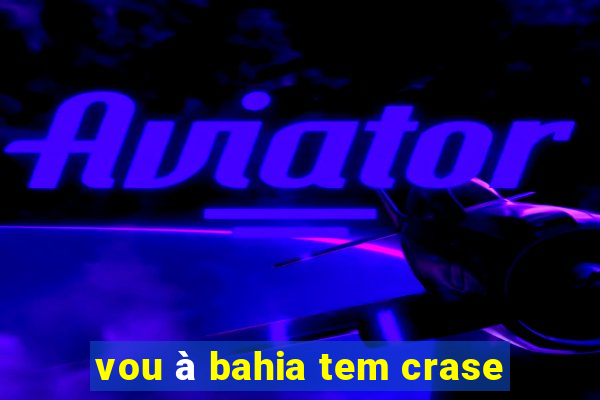 vou à bahia tem crase