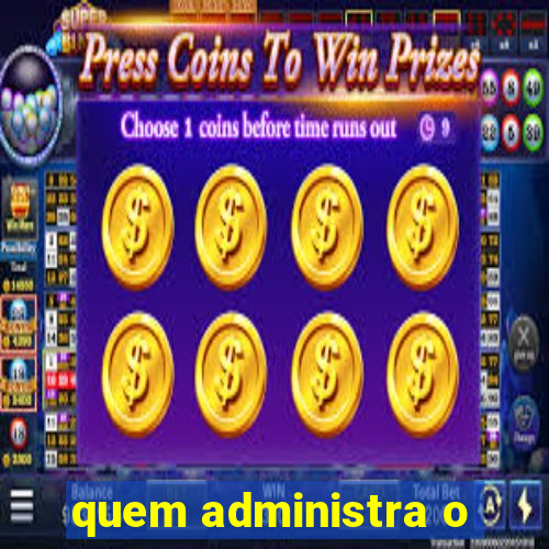 quem administra o