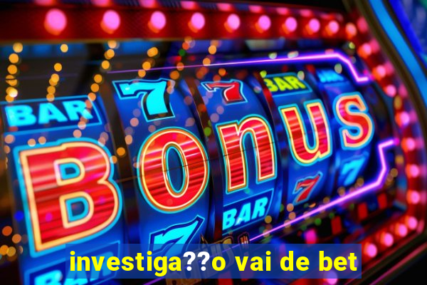 investiga??o vai de bet