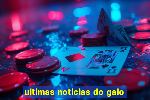 ultimas noticias do galo