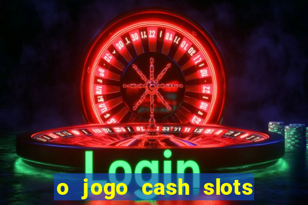 o jogo cash slots paga mesmo