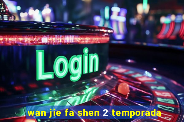 wan jie fa shen 2 temporada