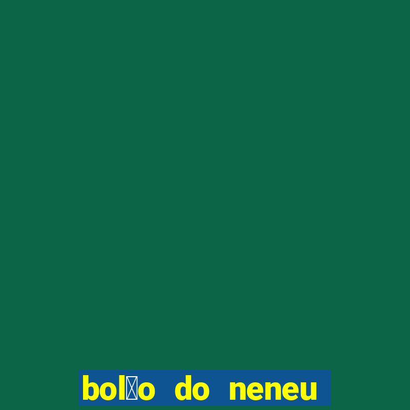 bol茫o do neneu de hoje