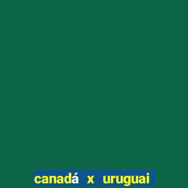 canadá x uruguai onde assistir