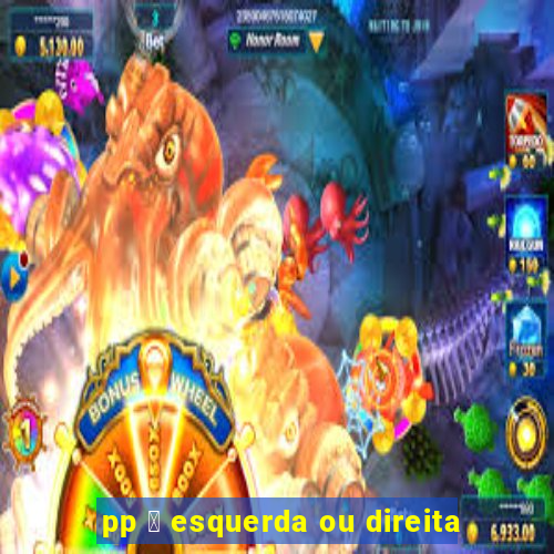 pp 茅 esquerda ou direita