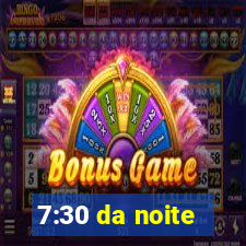 7:30 da noite