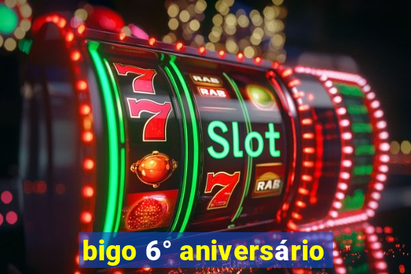 bigo 6° aniversário