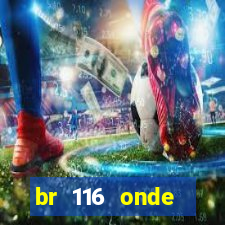 br 116 onde começa e termina