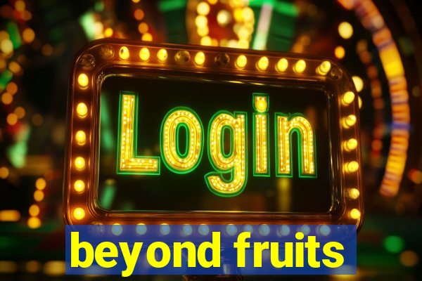 beyond fruits