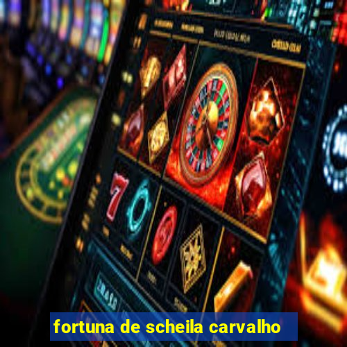 fortuna de scheila carvalho