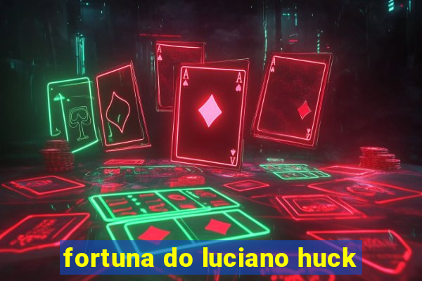 fortuna do luciano huck