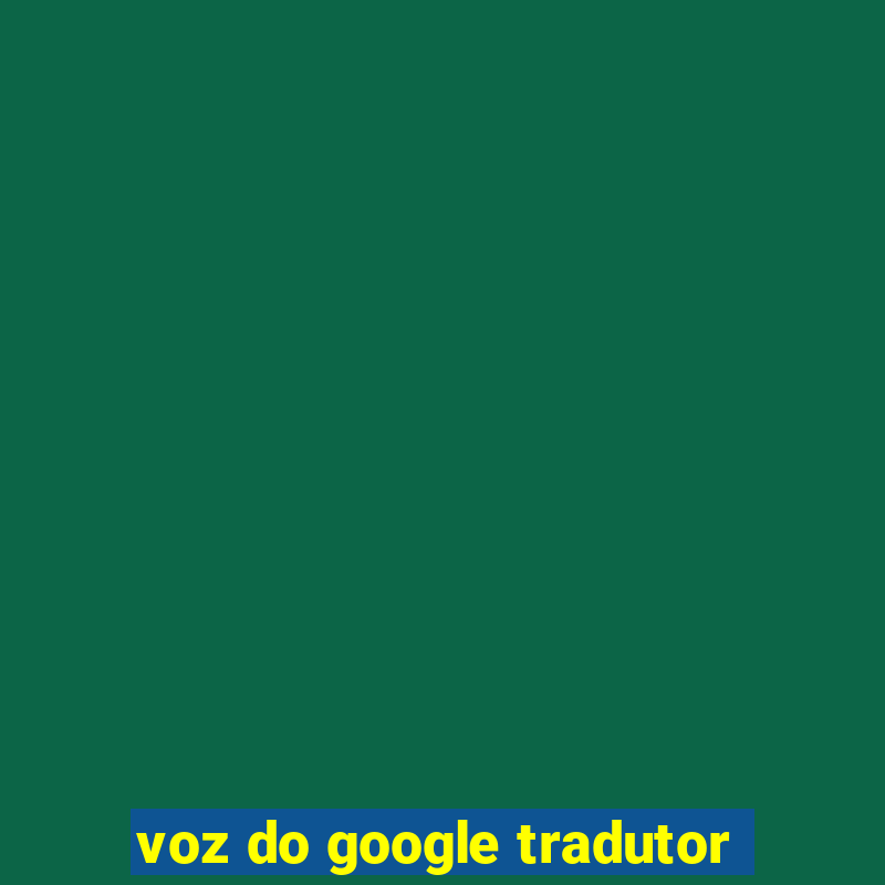 voz do google tradutor