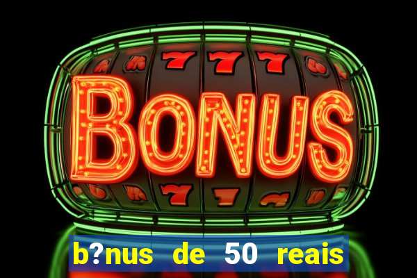 b?nus de 50 reais no cadastro cassino