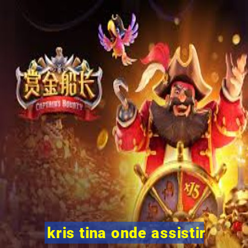 kris tina onde assistir