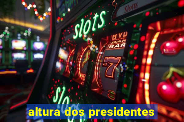 altura dos presidentes