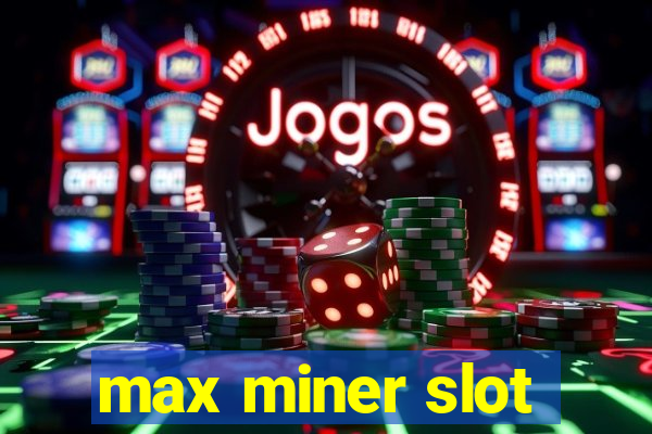 max miner slot