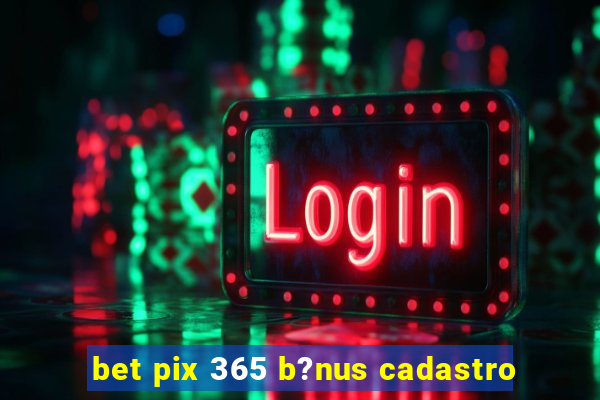 bet pix 365 b?nus cadastro