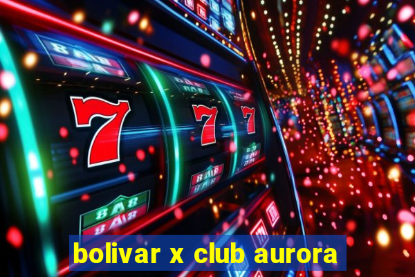 bolivar x club aurora